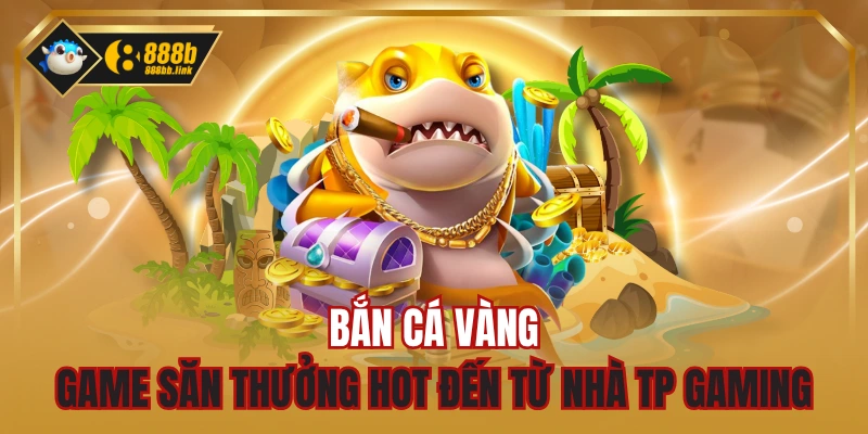 Bắn Cá Vàng - Game Săn Thưởng HOT Đến Từ Nhà TP Gaming
